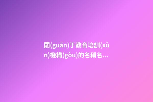 關(guān)于教育培訓(xùn)機構(gòu)的名稱名字 培訓(xùn)機構(gòu)的名稱怎么起-第1張-公司起名-玄機派